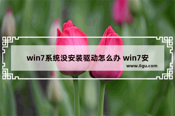 win7系统没安装驱动怎么办 win7安装没有驱动程序怎么办