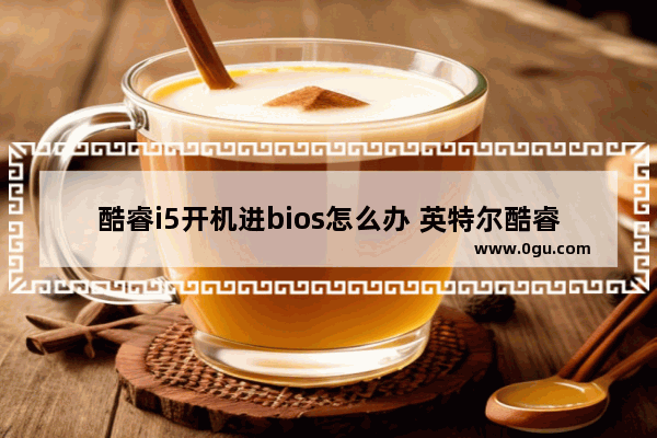 酷睿i5开机进bios怎么办 英特尔酷睿i5怎么开机