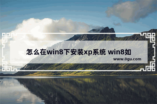 怎么在win8下安装xp系统 win8如何安装win7