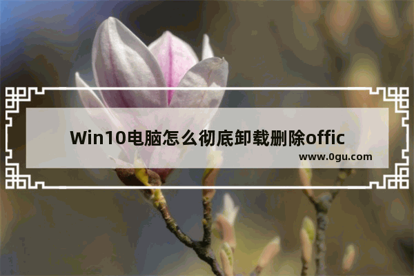 Win10电脑怎么彻底卸载删除office？