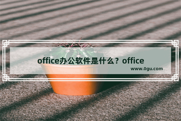 office办公软件是什么？office具体有什么用？