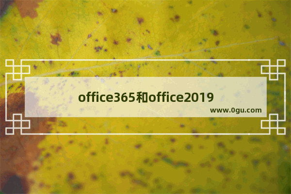 office365和office2019有何区别详情