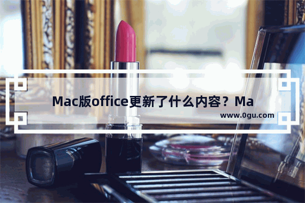 Mac版office更新了什么内容？Mac版office新增功能是什么？