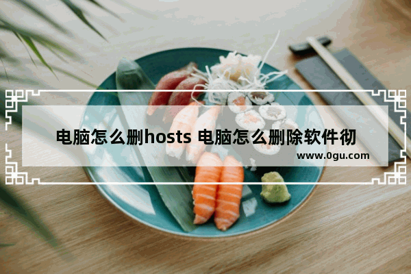 电脑怎么删hosts 电脑怎么删除软件彻底