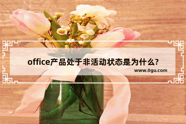 office产品处于非活动状态是为什么?office产品处于非活动状态介绍