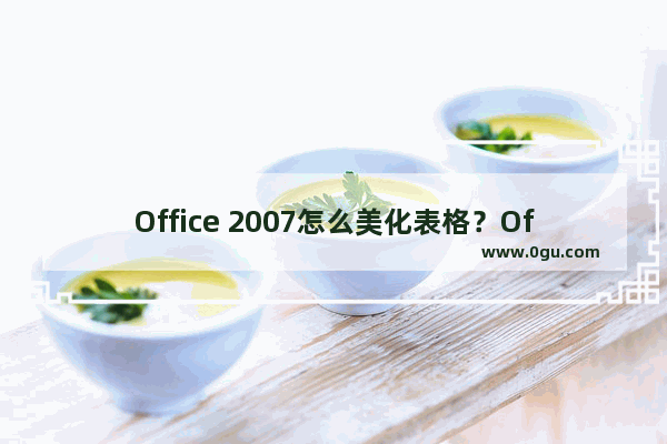 Office 2007怎么美化表格？Office 2007怎么套用表格格式