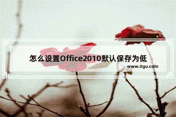 怎么设置Office2010默认保存为低版本格式呢