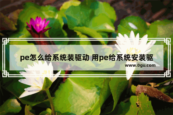 pe怎么给系统装驱动 用pe给系统安装驱动