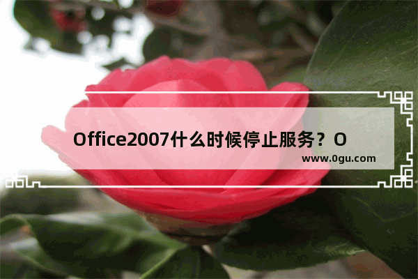 Office2007什么时候停止服务？Office2019更新了什么？