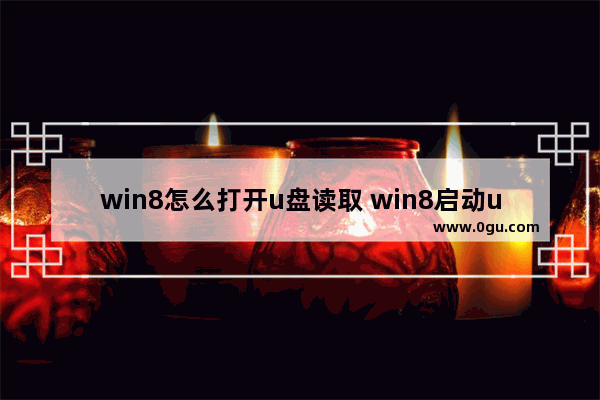 win8怎么打开u盘读取 win8启动u盘