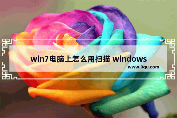 win7电脑上怎么用扫描 windows7怎么扫描