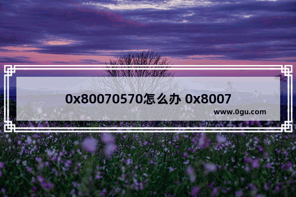 0x80070570怎么办 0x80070570怎么解决