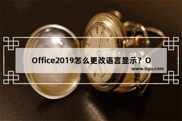 Office2019怎么更改语言显示？Office2019语言显示更改教程