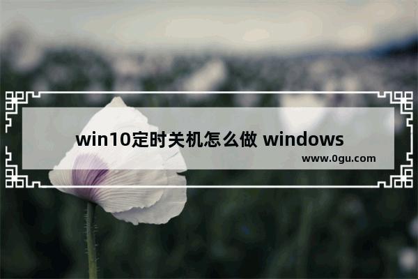 win10定时关机怎么做 windows10定时关机最简单做法