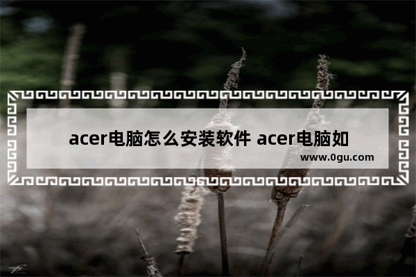 acer电脑怎么安装软件 acer电脑如何安装软件