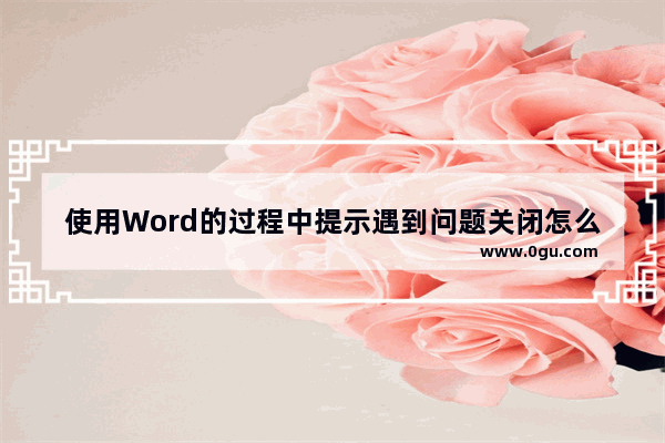 使用Word的过程中提示遇到问题关闭怎么办？Word闪退怎么办？office提示关闭怎么办？