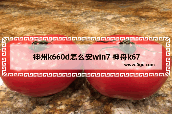 神州k660d怎么安win7 神舟k670d怎么u盘装系统