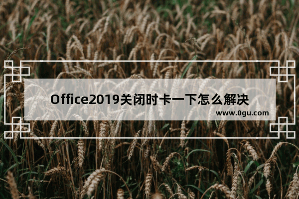 Office2019关闭时卡一下怎么解决？Office2019退出卡解决方法分享