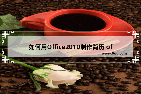 如何用Office2010制作简历 office2010秘钥 office制作简历实例教程