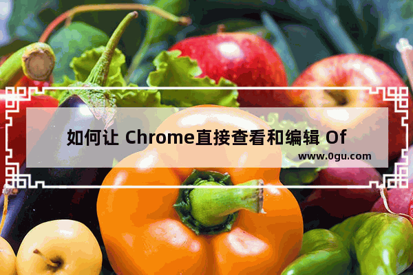 如何让 Chrome直接查看和编辑 Office 文档 离线也可用