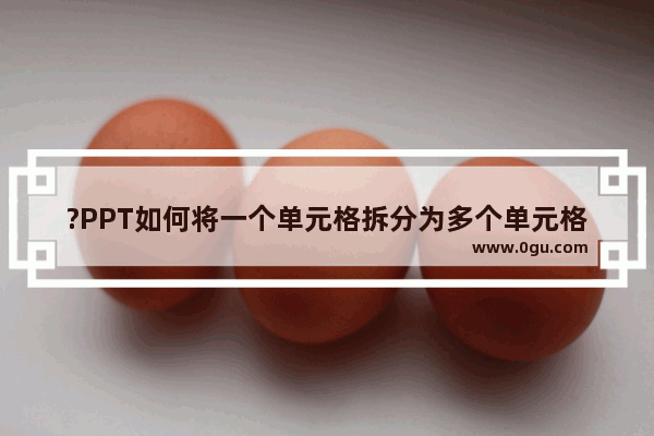 ?PPT如何将一个单元格拆分为多个单元格 PPT的表格中拆分单元格的方法教程