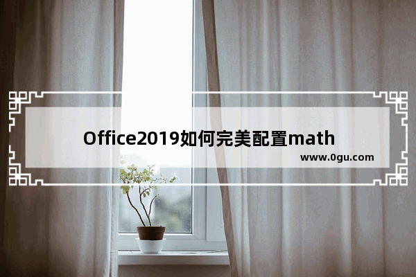 Office2019如何完美配置mathtype7.4