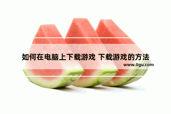 如何在电脑上下载游戏 下载游戏的方法