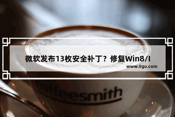 微软发布13枚安全补丁？修复Win8/IE/Office