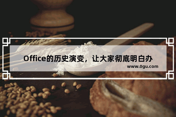 Office的历史演变，让大家彻底明白办公软件为什么它最牛了