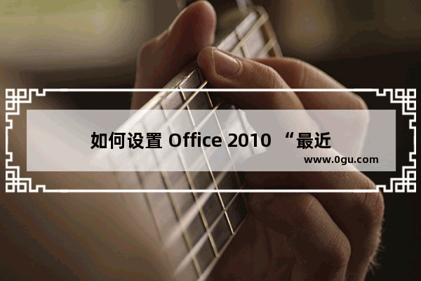 如何设置 Office 2010 “最近的位置” 和 “最近使用的工作簿” 列表的显示数目