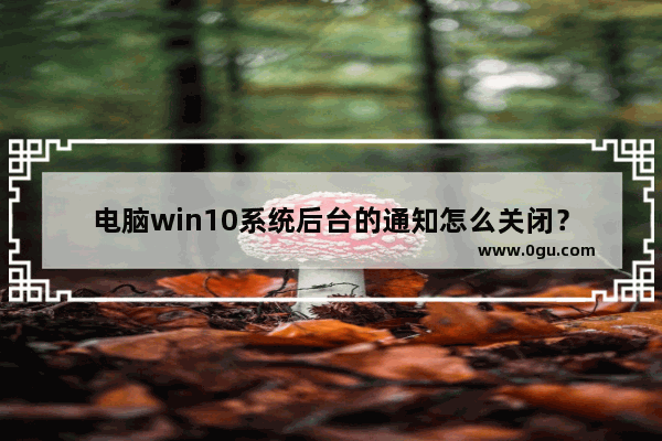 电脑win10系统后台的通知怎么关闭？