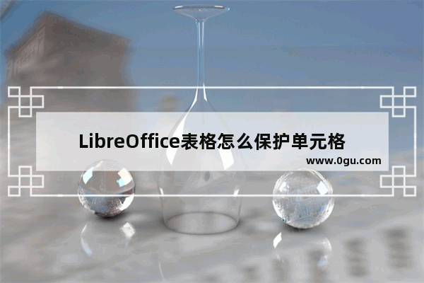 LibreOffice表格怎么保护单元格? LibreOffice单元格禁止修改的技巧