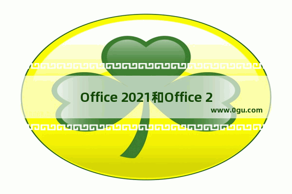 Office 2021和Office 2019区别是什么，值得升级吗？