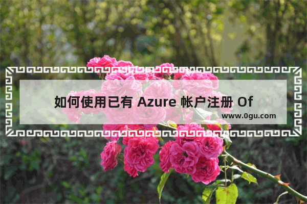 如何使用已有 Azure 帐户注册 Office 365 或 Power BI 服务