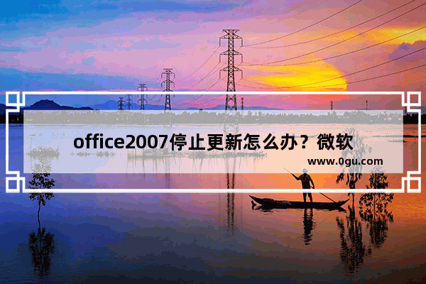 office2007停止更新怎么办？微软office2007停止服务解决方法