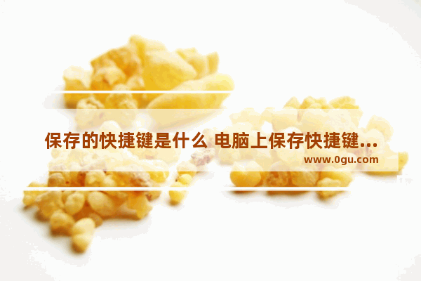 保存的快捷键是什么 电脑上保存快捷键是什么