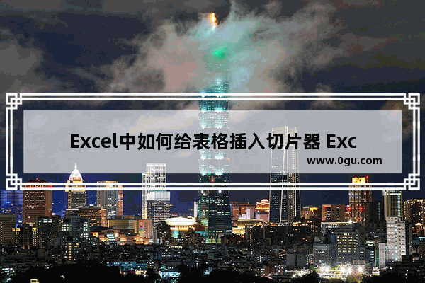 Excel中如何给表格插入切片器 Excel表格插入和使用切片器的方法教程