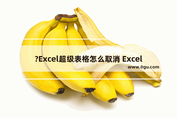 ?Excel超级表格怎么取消 Excel中取消超级表的方法教程