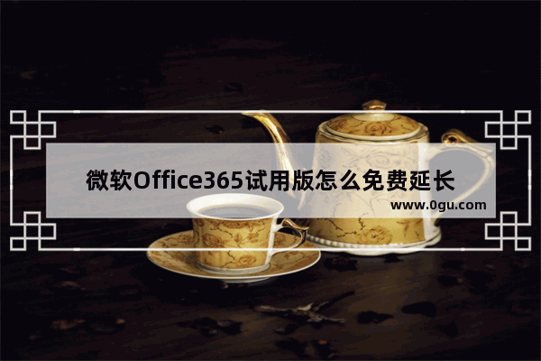 微软Office365试用版怎么免费延长至180天?