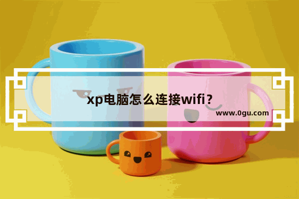 xp电脑怎么连接wifi？