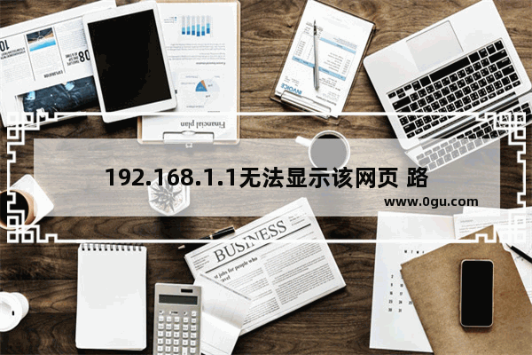 192.168.1.1无法显示该网页 路由器无法显示该网页