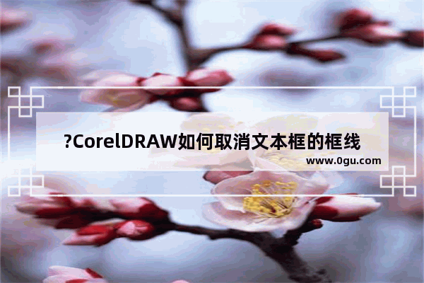 ?CorelDRAW如何取消文本框的框线 CDR软件去掉文本框的虚线的方法教程