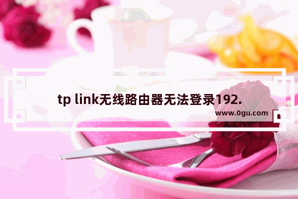 tp link无线路由器无法登录192.168.1.1怎么办？