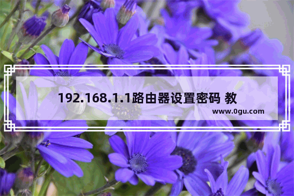 192.168.1.1路由器设置密码 教你几招轻松解决