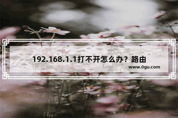 192.168.1.1打不开怎么办？路由器192.168.1.1打不开的原因以及解决办法