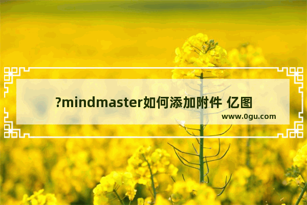 ?mindmaster如何添加附件 亿图脑图mindmaster插入附件的方法教程