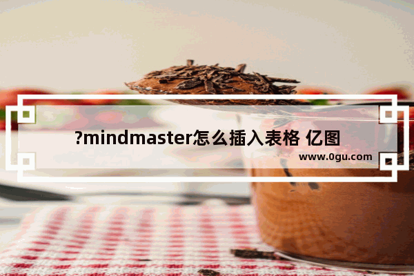 ?mindmaster怎么插入表格 亿图脑图mindmaster中创建表格的方法教程