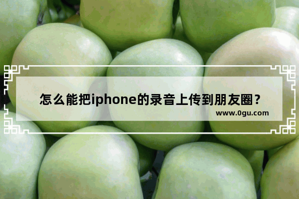 怎么能把iphone的录音上传到朋友圈？