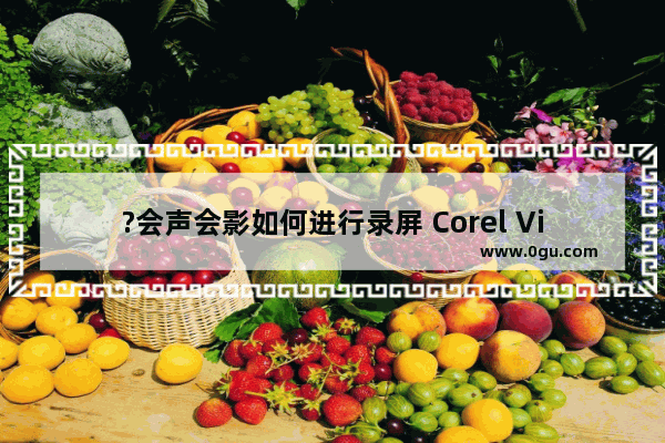 ?会声会影如何进行录屏 Corel VideoStudio录制屏幕的方法教程