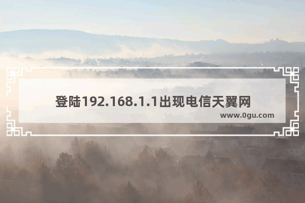 登陆192.168.1.1出现电信天翼网关怎么办？(登录192.168.1.1看到电信天翼网关怎么办？)